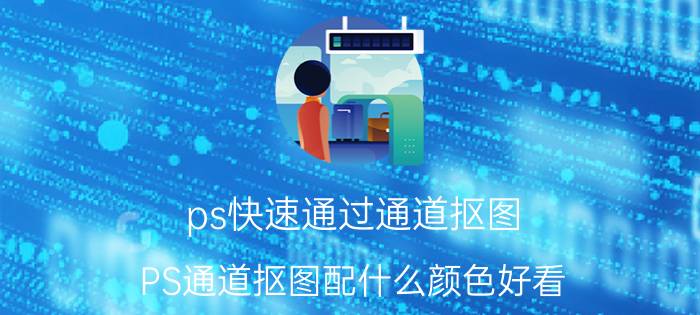 ps快速通过通道抠图 PS通道抠图配什么颜色好看？